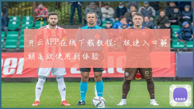 开云APP在线下载教程：极速入口解锁高效使用新体验