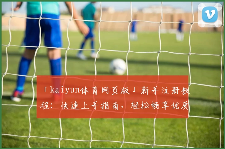 「kaiyun体育网页版」新手注册教程：快速上手指南，轻松畅享优质体育体验