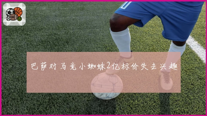 巴萨对马竞小蜘蛛2亿标价失去兴趣