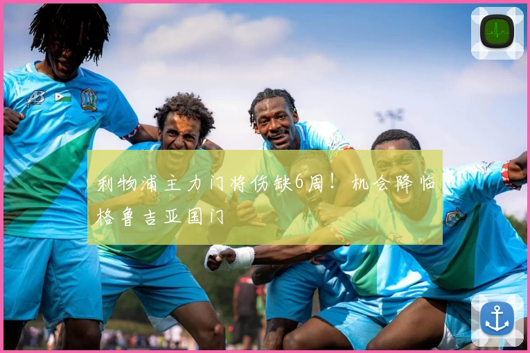 利物浦主力门将伤缺6周！机会降临格鲁吉亚国门