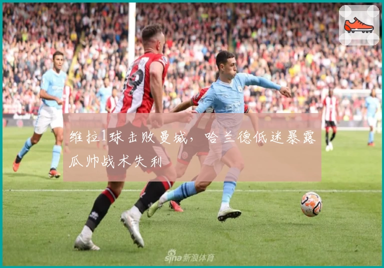 维拉1球击败曼城，哈兰德低迷暴露瓜帅战术失利