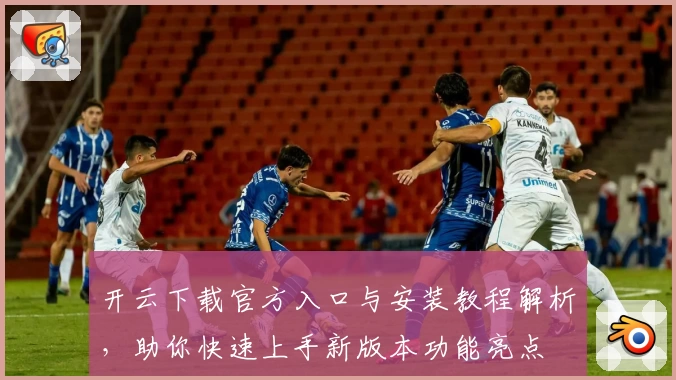 开云下载官方入口与安装教程解析，助你快速上手新版本功能亮点