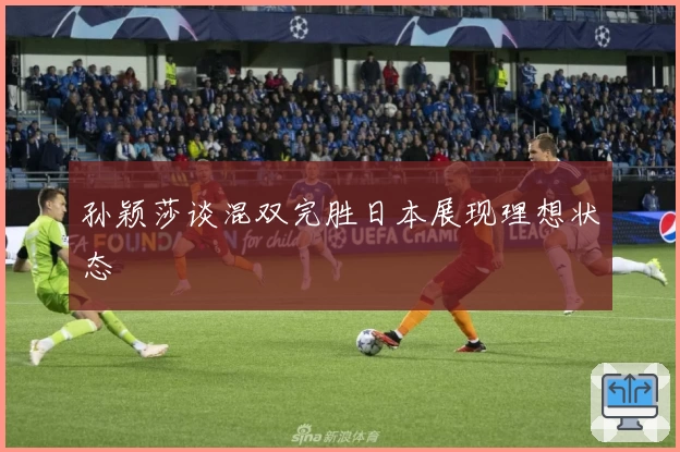 孙颖莎谈混双完胜日本展现理想状态