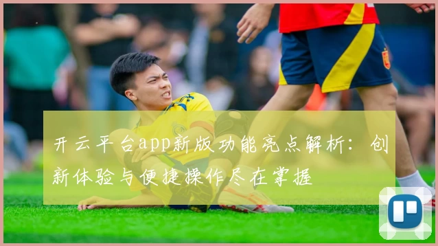 开云平台app新版功能亮点解析：创新体验与便捷操作尽在掌握