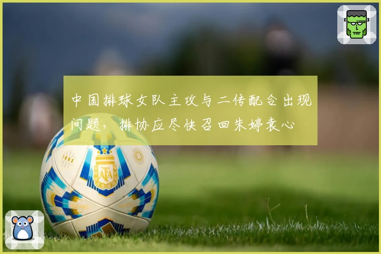 中国排球女队主攻与二传配合出现问题，排协应尽快召回朱婷袁心玥