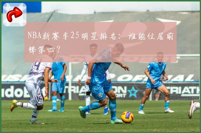 NBA新赛季25明星排名：谁能位居前锋第四？