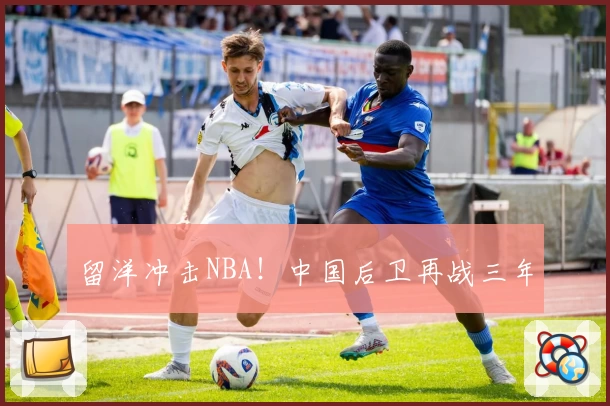 留洋冲击NBA！中国后卫再战三年