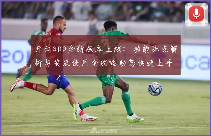 开云app全新版本上线：功能亮点解析与安装使用全攻略助您快速上手