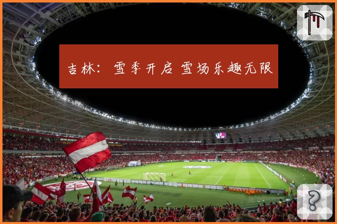 吉林：雪季开启 雪场乐趣无限