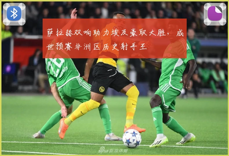 萨拉赫双响助力埃及豪取大胜，成世预赛非洲区历史射手王