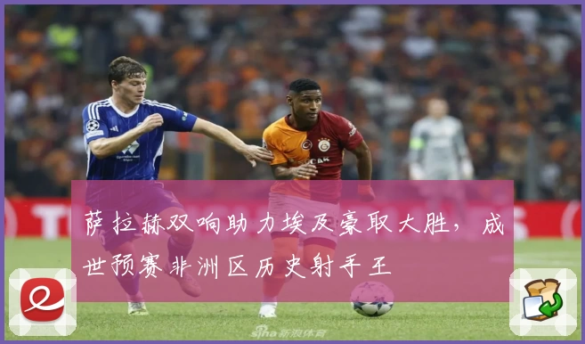 萨拉赫双响助力埃及豪取大胜，成世预赛非洲区历史射手王
