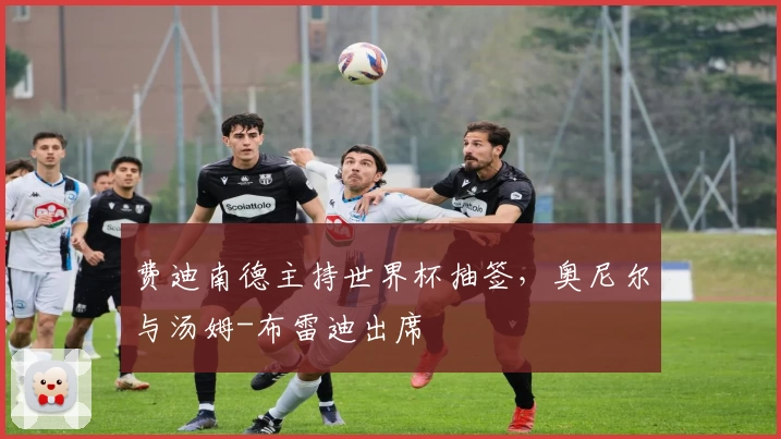 费迪南德主持世界杯抽签，奥尼尔与汤姆-布雷迪出席