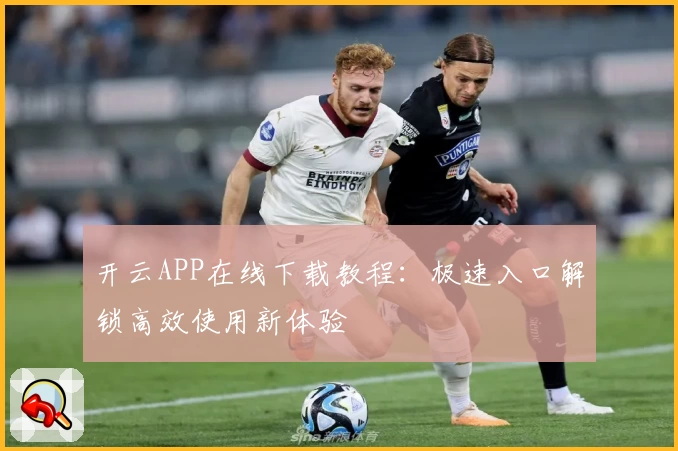 开云APP在线下载教程：极速入口解锁高效使用新体验