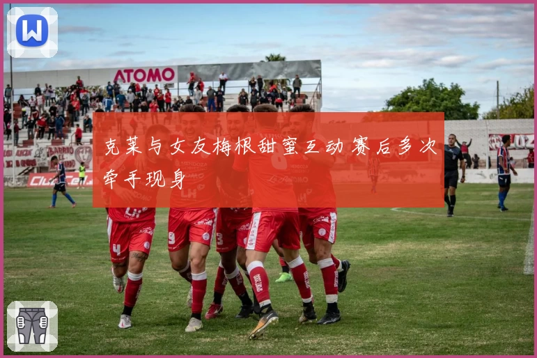 克莱与女友梅根甜蜜互动 赛后多次牵手现身