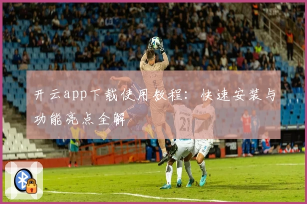 开云app下载使用教程:快速安装与功能亮点全解