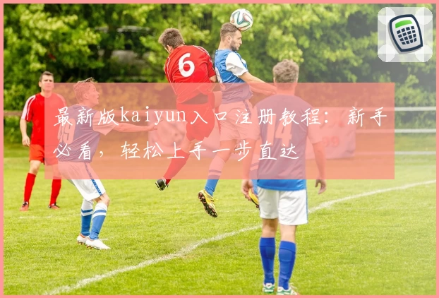 最新版kaiyun入口注册教程：新手必看，轻松上手一步直达
