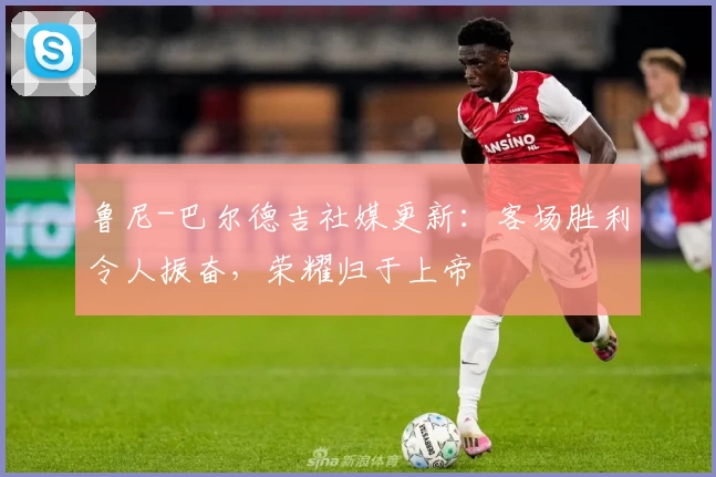 鲁尼-巴尔德吉社媒更新：客场胜利令人振奋，荣耀归于上帝