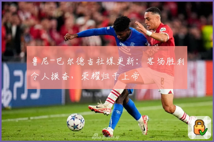 鲁尼-巴尔德吉社媒更新：客场胜利令人振奋，荣耀归于上帝