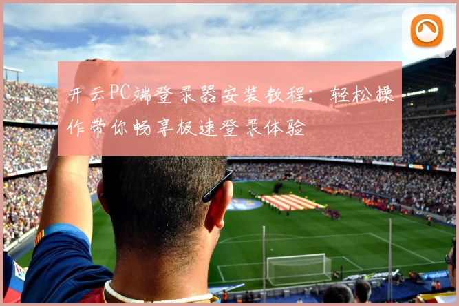 开云PC端登录器安装教程：轻松操作带你畅享极速登录体验