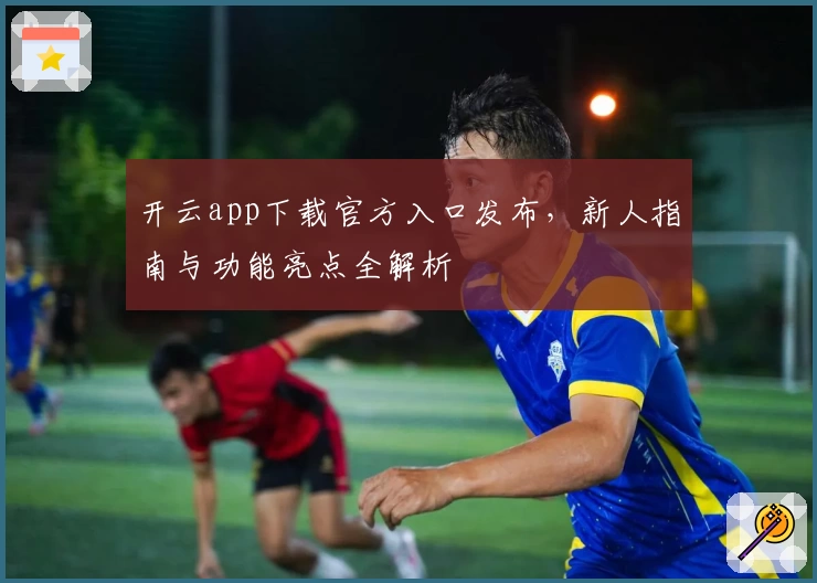 开云app下载官方入口发布，新人指南与功能亮点全解析