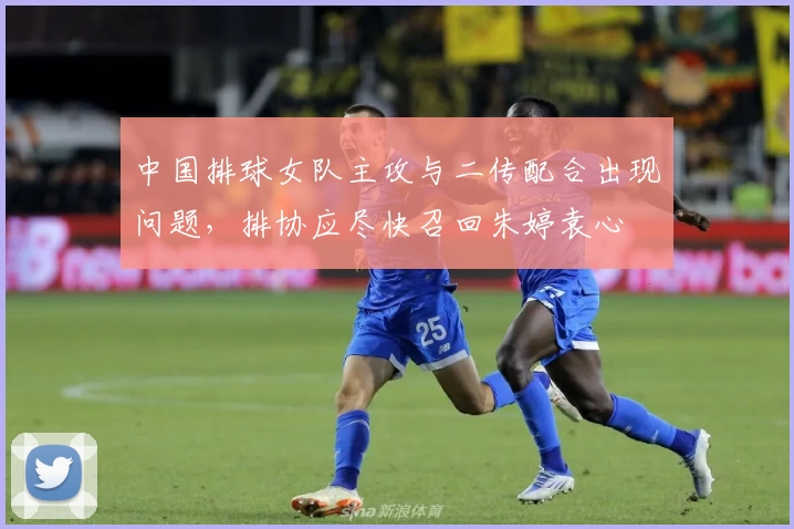 中国排球女队主攻与二传配合出现问题,排协应尽快召回朱婷袁心玥