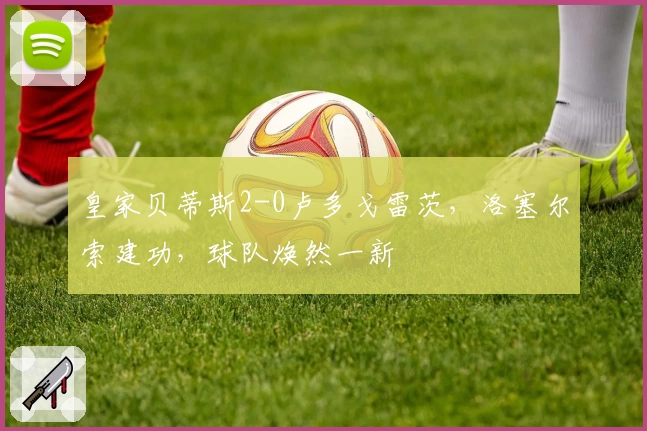 皇家贝蒂斯2-0卢多戈雷茨，洛塞尔索建功，球队焕然一新