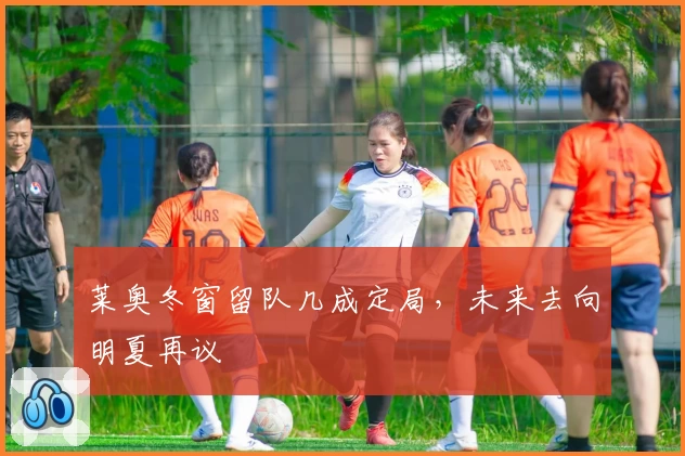 莱奥冬窗留队几成定局,未来去向明夏再议